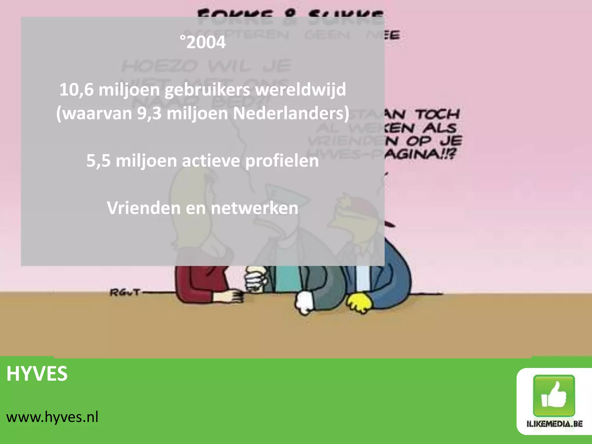 °2004

       10,6 miljoen gebruikers wereldwijd
      (waarvan 9,3 miljoen Nederlanders)

          5,5 miljoen actieve profielen

               Vrienden en netwerken




HYVES
www.hyves.nl
 