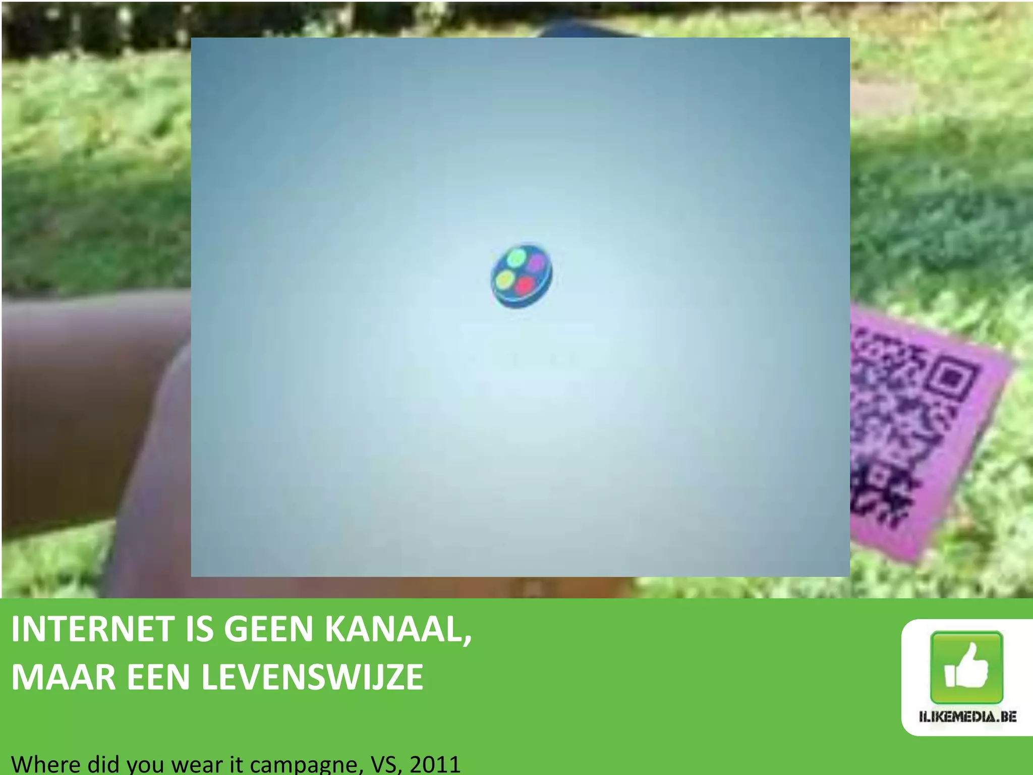 QR code condooms




INTERNET IS GEEN KANAAL,
MAAR EEN LEVENSWIJZE

Where did you wear it campagne, VS, 2011
 