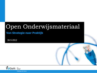 Open Onderwijsmateriaal
Van Strategie naar Praktijk

30-5-2012




        Delft
        University of
        Technology

        Challenge the future
 
