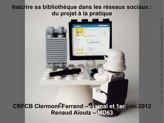 Inscrire sa bibliothèque dans les réseaux sociaux :
               du projet à la pratique




                                                      Licence CC : amarois http://www.flickr.com/people/34489786@N08/
CRFCB Clermont-Ferrand – 31 mai et 1er juin 2012
           Renaud Aïoutz – MD63
 