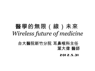 醫學的無限（線）未來
Wireless future of medicine
  台大醫院新竹分院 耳鼻喉科主任
            葉大偉 醫師
             201 2.5.31
 