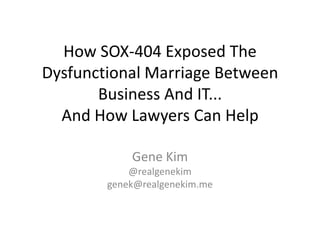 How SOX-404 Exposed The
Dysfunctional Marriage Between
       Business And IT...
  And How Lawyers Can Help

            Gene Kim
            @realgenekim
        genek@realgenekim.me
 