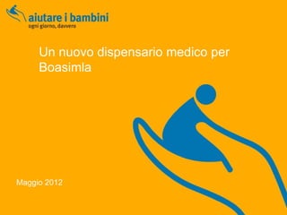 Un nuovo dispensario medico per
     Boasimla




Maggio 2012
 