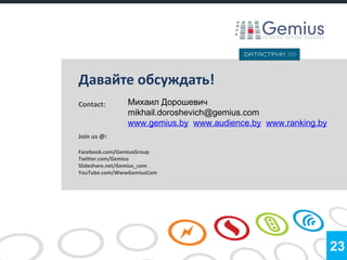 Давайте обсуждать!
Contact:       Михаил Дорошевич
               mikhail.doroshevich@gemius.com
               www.gemius.by www.audience.by www.ranking.by
Join us @:

Facebook.com/GemiusGroup
Twitter.com/Gemius
Slideshare.net/Gemius_com
YouTube.com/WwwGemiusCom




                                                              23
 