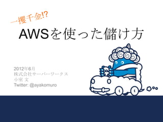 AWSを使った儲け方

2012年6月
株式会社サーバーワークス
小室 文
Twitter: @ayakomuro
 
