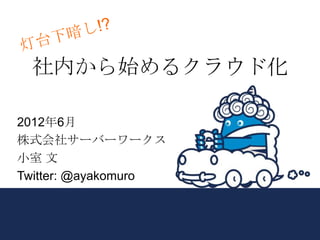 社内から始めるクラウド化

2012年6月
株式会社サーバーワークス
小室 文
Twitter: @ayakomuro
 