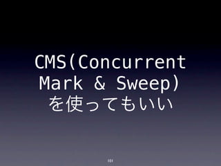 CMS(Concurrent
Mark & Sweep)
 を使ってもいい

      101
 