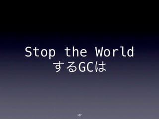 Stop the World
    するGCは


      107
 