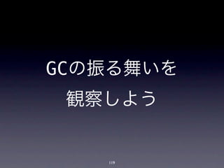 GCの振る舞いを
 観察しよう


   119
 