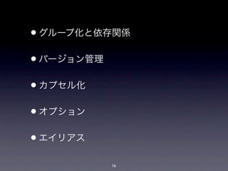 •グループ化と依存関係
•バージョン管理
•カプセル化
•オプション
•エイリアス
           16
 