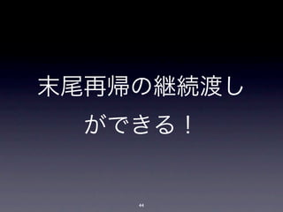 末尾再帰の継続渡し
  ができる！


    44
 