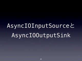 AsyncIOInputSourceと
 AsyncIOOutputSink


         62
 