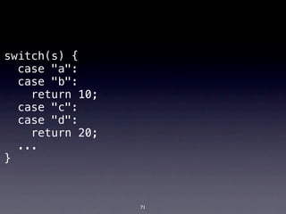 switch(s) {
  case "a":
  case "b":
    return 10;
  case "c":
  case "d":
    return 20;
  ...
}



                 71
 