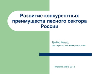 Развитие конкурентных
преимуществ лесного сектора
          России


              Грабар Федор,
              эксперт по лесным ресурсам




               Пушкино, июнь 2012
 