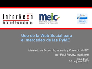 Uso de la Web Social para
el mercadeo de las PyME

   Ministerio de Economía, Industria y Comercio - MEIC
                         por Paul Fervoy, InterNexo
                                            San José
                                     20 de junio, 2012
 