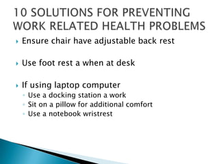    Ensure chair have adjustable back rest

   Use foot rest a when at desk

   If using laptop computer
    ◦ Use a docking station a work
    ◦ Sit on a pillow for additional comfort
    ◦ Use a notebook wristrest
 