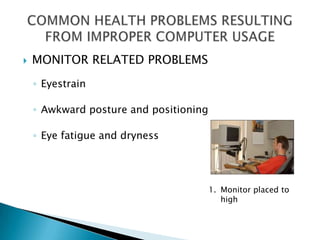    MONITOR RELATED PROBLEMS
    ◦ Eyestrain

    ◦ Awkward posture and positioning

    ◦ Eye fatigue and dryness




                                        1. Monitor placed to
                                           high
 