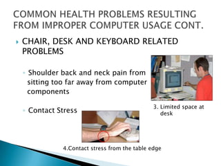    CHAIR, DESK AND KEYBOARD RELATED
    PROBLEMS

    ◦ Shoulder back and neck pain from
      sitting too far away from computer
      components

                                                3. Limited space at
    ◦ Contact Stress                               desk




               4.Contact stress from the table edge
 