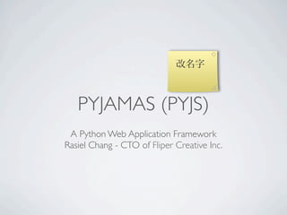 改名字



   PYJAMAS (PYJS)
 A Python Web Application Framework
Rasiel Chang - CTO of Fliper Creative Inc.
 