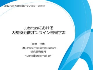 Jubatusにおける
⼤大規模分散オンライン機械学習
海野 　裕也
（株) Preferred Infrastructure
研究開発部⾨門
<unno@preferred.jp>
2012/6/1先端⾦金金融テクノロジー研究会
 