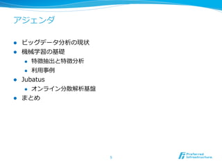 アジェンダ
l  ビッグデータ分析の現状
l  機械学習の基礎
l  特徴抽出と特徴分析
l  利利⽤用事例例
l  Jubatus
l  オンライン分散解析基盤
l  まとめ
5	
 