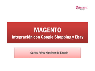 MAGENTO
Integración con Google Shopping y Ebay


         Carlos Pérez Ximénez de Embún
 