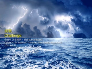 挑戰
Challenge
俞真＠ 漁翁撒網．基督教新媒體運動
Calvin Yu @ “NetFish” Christian New Media Movement
2012.06.02
 