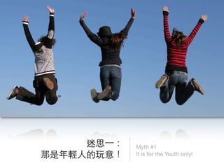 迷思⼀一：   Myth #1
那是年輕人的玩意！    It is for the Youth only!
 