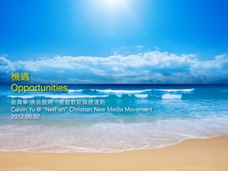 機遇
Opportunities
俞真＠ 漁翁撒網．基督教新媒體運動
Calvin Yu @ “NetFish” Christian New Media Movement
2012.06.02
 