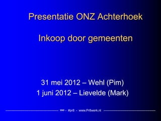 Presentatie ONZ Achterhoek

                               Inkoop door gemeenten



                              31 mei 2012 – Wehl (Pim)
                             1 juni 2012 – Lievelde (Mark)

---------------------------------------------------   ∞-   #pr8 - www.Pr8werk.nl --------------------------------------------------
 