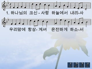 1. 하나님의 크신 - 사랑 하늘에서 내리-사



 우리맘에 항상- 계셔   온전하게 하소-서
 