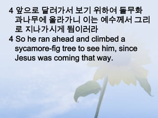 4 앞으로 달려가서 보기 위하여 돌무화
  과나무에 올라가니 이는 예수께서 그리
  로 지나가시게 됨이러라
4 So he ran ahead and climbed a
  sycamore-fig tree to see him, since
  Jesus was coming that way.
 
