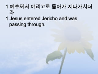 1 예수께서 여리고로 들어가 지나가시더
  라
1 Jesus entered Jericho and was
  passing through.
 