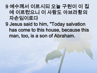 9 예수께서 이르시되 오늘 구원이 이 집
  에 이르렀으니 이 사람도 아브라함의
  자손임이로다
9 Jesus said to him, "Today salvation
  has come to this house, because this
  man, too, is a son of Abraham.
 