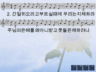 2. 간절히오라고부르실때에 우리는지체하랴


주님의은혜를왜아니받고 못들은체하려나
 