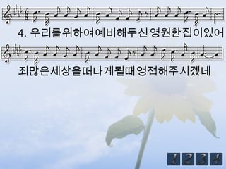 4. 우리를위하여예비해두신 영원한집이있어


죄많은세상을떠나게될때영접해주시겠네
 