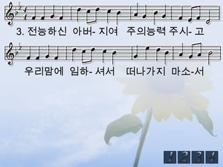 3. 전능하신 아버- 지여 주의능력 주시- 고



 우리맘에 임하- 셔서   떠나가지 마소-서
 
