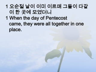 1 오순절 날이 이미 이르매 그들이 다같
  이 한 곳에 모였더니
1 When the day of Pentecost
  came, they were all together in one
  place.
 