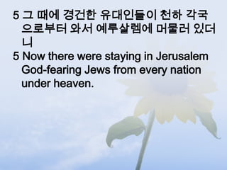 5 그 때에 경건한 유대인들이 천하 각국
  으로부터 와서 예루살렘에 머물러 있더
  니
5 Now there were staying in Jerusalem
  God-fearing Jews from every nation
  under heaven.
 