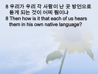 8 우리가 우리 각 사람이 난 곳 방언으로
  듣게 되는 것이 어찌 됨이냐
8 Then how is it that each of us hears
  them in his own native language?
 