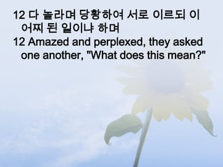 12 다 놀라며 당황하여 서로 이르되 이
 어찌 된 일이냐 하며
12 Amazed and perplexed, they asked
 one another, "What does this mean?"
 