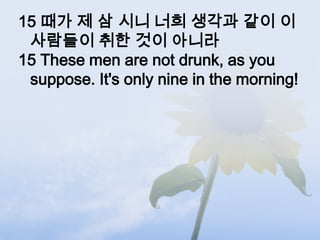 15 때가 제 삼 시니 너희 생각과 같이 이
 사람들이 취한 것이 아니라
15 These men are not drunk, as you
 suppose. It's only nine in the morning!
 