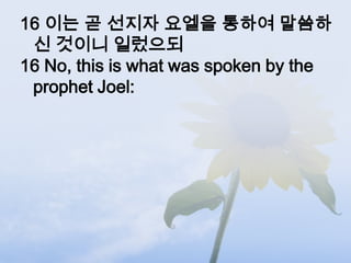 16 이는 곧 선지자 요엘을 통하여 말씀하
 신 것이니 일렀으되
16 No, this is what was spoken by the
 prophet Joel:
 