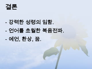 결론

- 강력한 성령의 임함.
- 언어를 초월한 복음전파.
- 예언, 환상, 꿈.
 