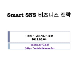 Smart SNS 비즈니스 전략


    스마트소셜비즈니스클럽
       2012.06.04
         SnSbiz.kr 김호천
    (http://snsbiz.linknow.kr)
 