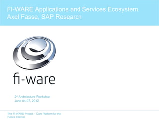 FI-WARE Applications and Services Ecosystem
Axel Fasse, SAP Research




     2st Architecture Workshop
     June 04-07, 2012



The FI-WARE Project – Core Platform for the
Future Internet
 