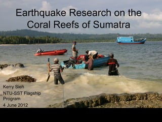 Earthquake Research on the
       Coral Reefs of Sumatra




Kerry Sieh
NTU-SST Flagship
Program
4 June 2012
 