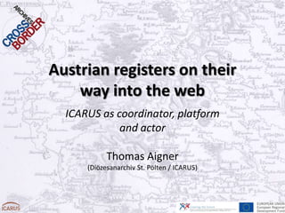 Austrian registers on their
    way into the web
  ICARUS as coordinator, platform
             and actor

            Thomas Aigner
      (Diözesanarchiv St. Pölten / ICARUS)
 