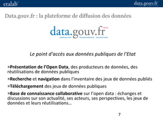 7
Data.gouv.fr : la plateforme de diffusion des données
Le point d’accès aux données publiques de l’Etat
»Présentation de ...