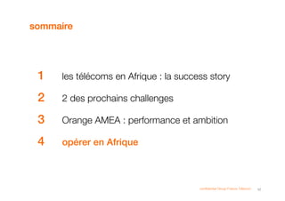 sommaire




 1    les télécoms en Afrique : la success story

 2    2 des prochains challenges

 3    Orange AMEA : performance et ambition

 4    opérer en Afrique



                                        confidential Group France Télécom   17
 